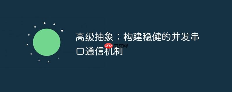 高级抽象：构建稳健的并发串口通信机制