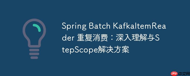 spring batch kafkaitemreader 重复消费：深入理解与stepscope解决方案