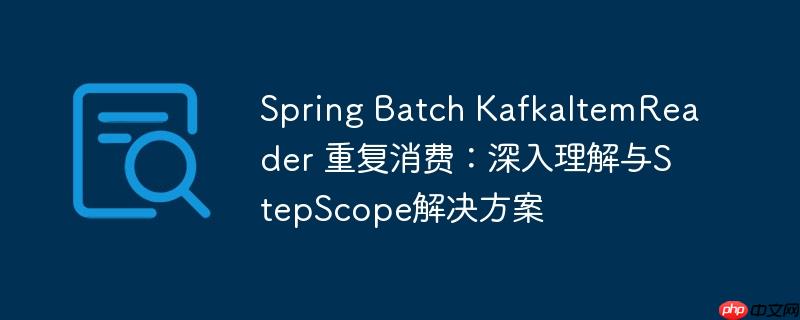 Spring Batch KafkaItemReader 重复消费:深入理解与StepScope解决方案