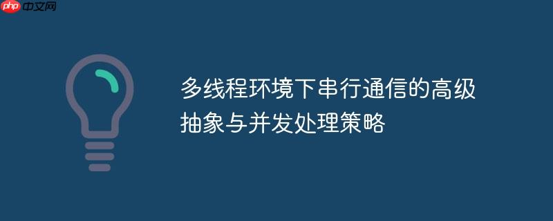 多线程环境下串行通信的高级抽象与并发处理策略
