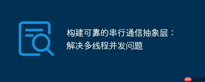 构建可靠的串行通信抽象层：解决多线程并发问题
