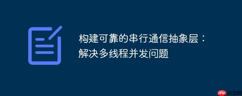 构建可靠的串行通信抽象层：解决多线程并发问题