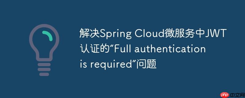 解决Spring Cloud微服务中JWT认证的“Full authentication is required”问题