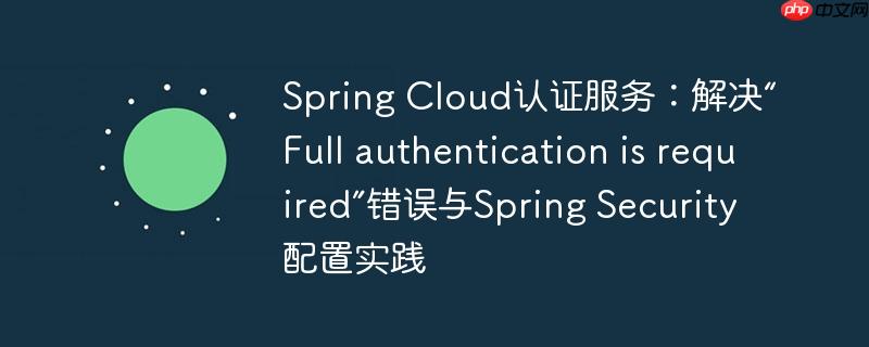 Spring Cloud认证服务：解决“Full authentication is required”错误与Spring Security配置实践