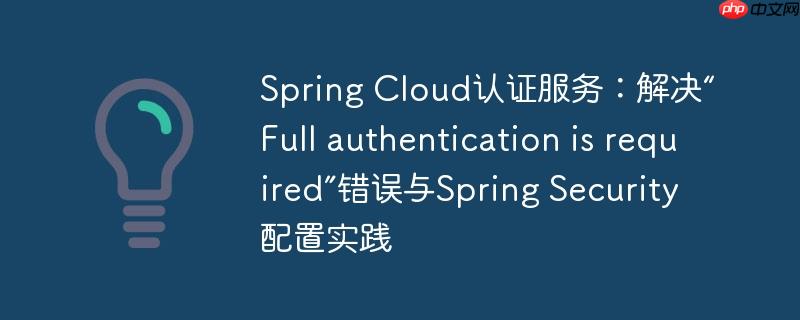 Spring Cloud认证服务：解决“Full authentication is required”错误与Spring Security配置实践-小浪学习网
