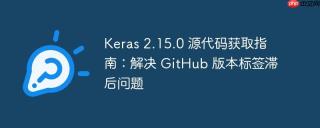 Keras 2.15.0 源代码获取指南：解决 GitHub 版本标签滞后问题