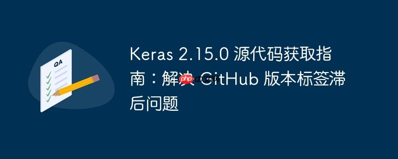 keras 2.15.0 源代码获取指南：解决 github 版本标签滞后问题