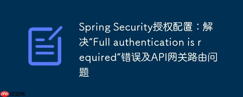 Spring Security授权配置：解决“Full authentication is required”错误及API网关路由问题