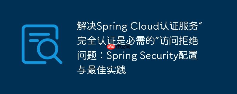 解决Spring Cloud认证服务“完全认证是必需的”访问拒绝问题：Spring Security配置与最佳实践
