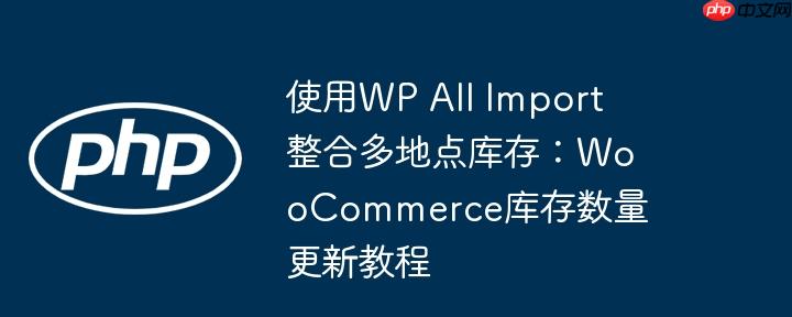 使用WP All Import整合多地点库存:WooCommerce库存数量更新教程