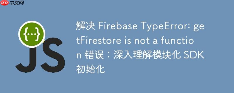 解决 Firebase TypeError: getFirestore is not a function 错误：深入理解模块化 SDK 初始化
