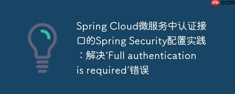 Spring Cloud微服务中认证接口的Spring Security配置实践：解决‘Full authentication is required’错误