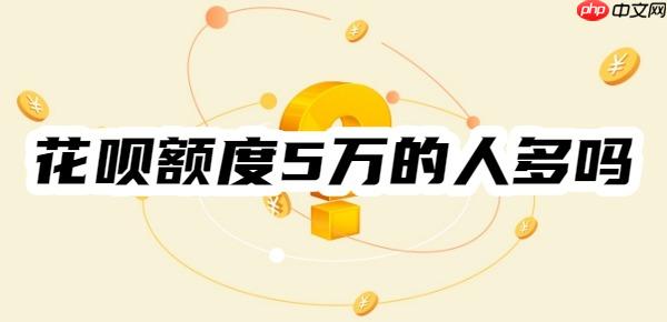 花呗额度5万的人多吗？看看花呗额度一般是多少