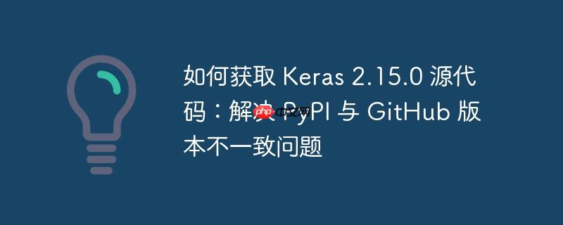 如何获取 Keras 2.15.0 源代码：解决 PyPI 与 GitHub 版本不一致问题