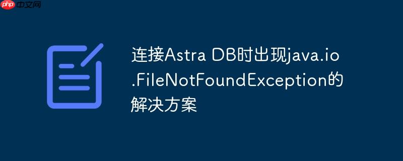 连接astra db时出现java.io.filenotfoundexception的解决方案