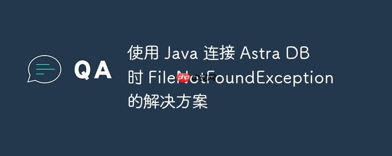 使用 java 连接 astra db 时 filenotfoundexception 的解决方案