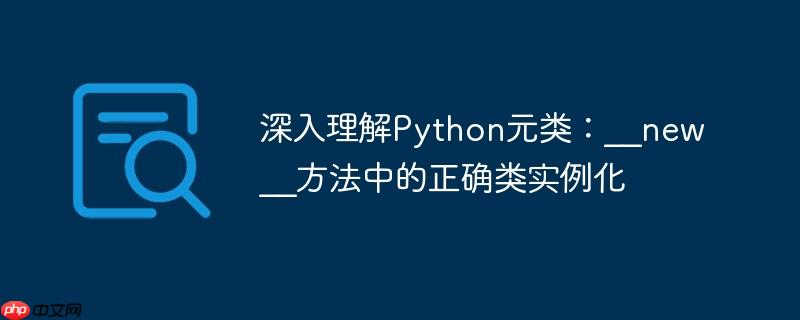 深入理解Python元类：__new__方法中的正确类实例化
