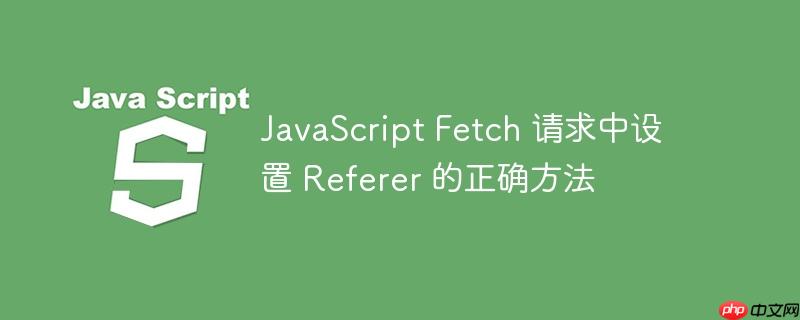 javascript fetch 请求中设置 referer 的正确方法