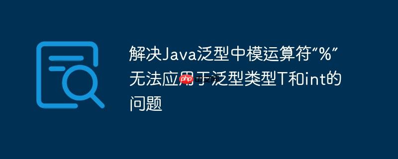 解决Java泛型中模运算符“%”无法应用于泛型类型T和int的问题