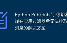 Python Pub/Sub 订阅者客户端在应用过滤器后无法拉取消息的解决方案