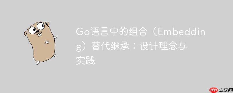 go语言中的组合（embedding）替代继承：设计理念与实践