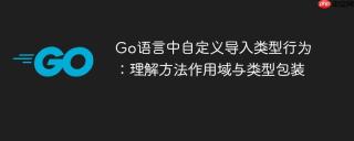 Go语言中自定义导入类型行为：理解方法作用域与类型包装