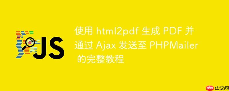 使用 html2pdf 生成 PDF 并通过 Ajax 发送至 PHPMailer 的完整教程
