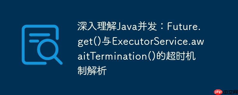 深入理解Java并发：Future.get()与ExecutorService.awaitTermination()的超时机制解析