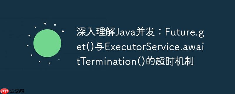 深入理解Java并发：Future.get()与ExecutorService.awaitTermination()的超时机制
