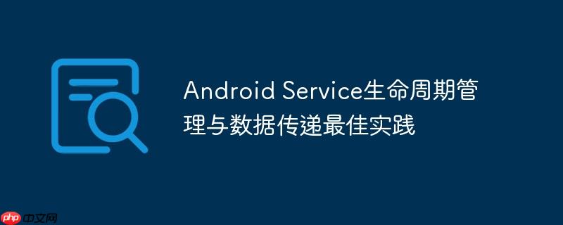 Android Service生命周期管理与数据传递最佳实践
