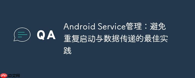 Android Service管理：避免重复启动与数据传递的最佳实践
