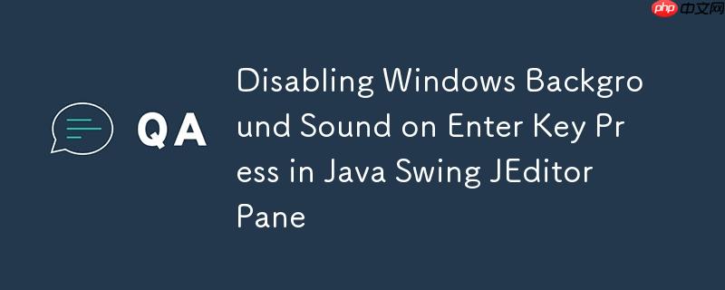 Disabling Windows Background Sound on Enter Key Press in Java Swing JEditorPane-小浪学习网