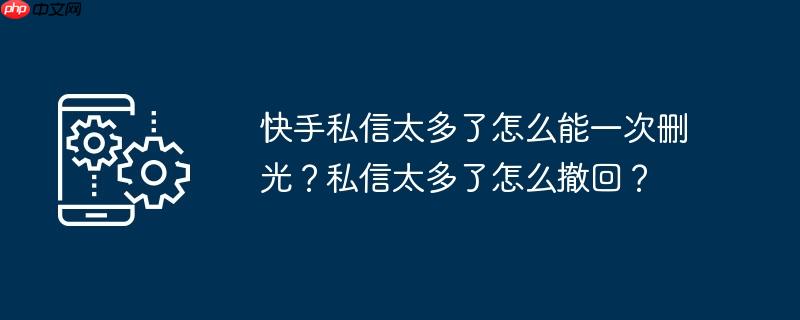 快手私信太多了怎么能一次删光？私信太多了怎么撤回？
