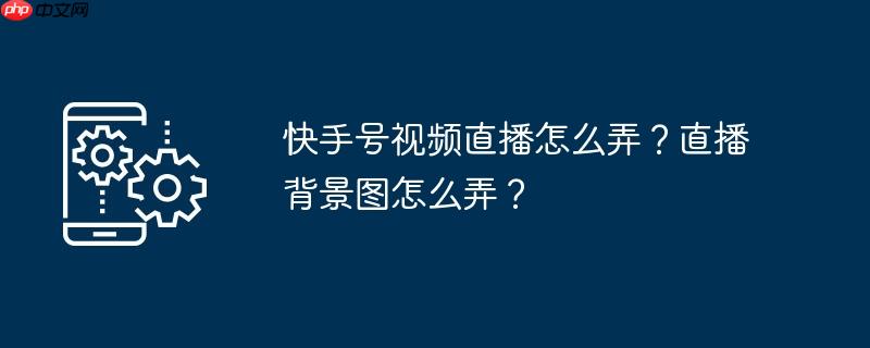 快手号视频直播怎么弄？直播背景图怎么弄？