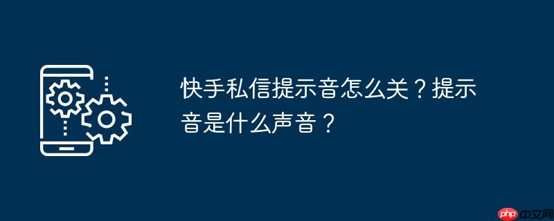 快手私信提示音怎么关？提示音是什么声音？