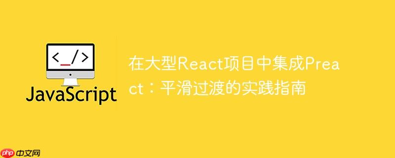 在大型react项目中集成preact:平滑过渡的实践指南