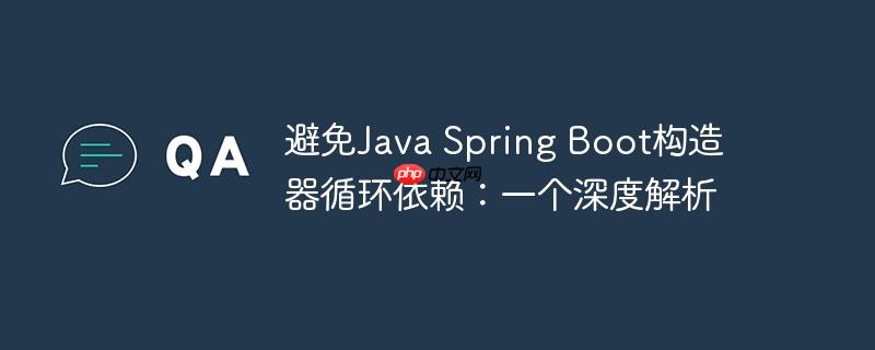 避免Java Spring Boot构造器循环依赖：一个深度解析