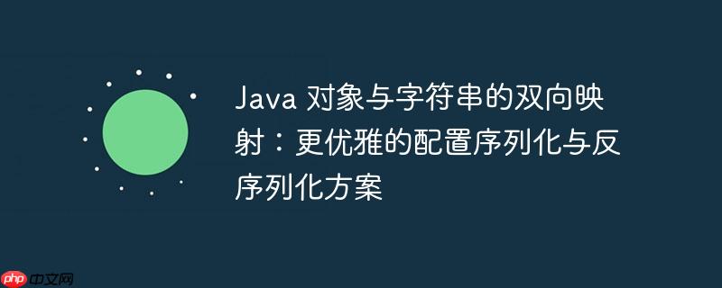 java 对象与字符串的双向映射：更优雅的配置序列化与反序列化方案