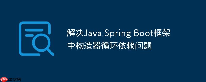 解决Java Spring Boot框架中构造器循环依赖问题-小浪学习网