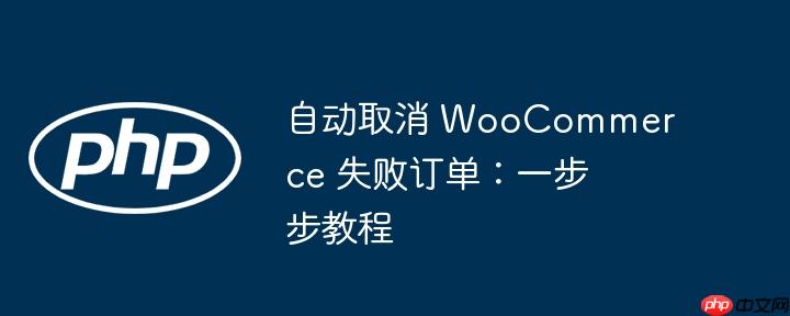 自动取消 WooCommerce 失败订单：一步步教程-小浪学习网