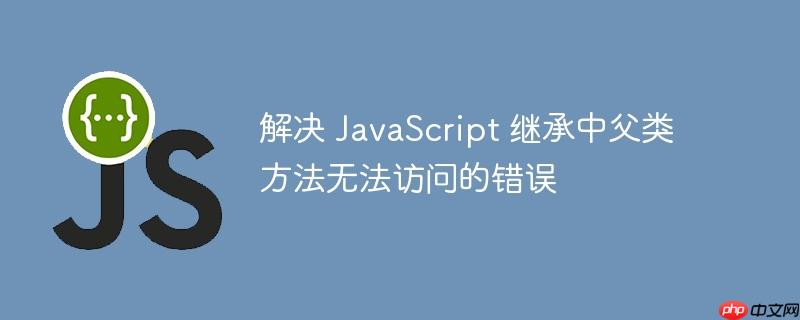 解决 javascript 继承中父类方法无法访问的错误
