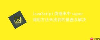 JavaScript 类继承中 super 调用方法未找到的排查与解决
