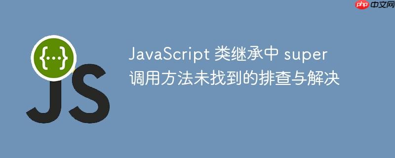 JavaScript 类继承中 super 调用方法未找到的排查与解决-小浪学习网