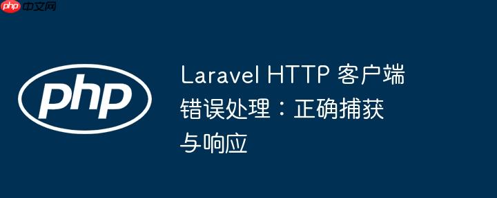Laravel HTTP 客户端错误处理：正确捕获与响应