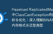 Hazelcast ReplicatedMap中ClassCastException的解析與優(yōu)化：深入理解BINARY內(nèi)存格式與泛型類(lèi)型