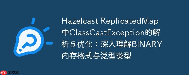 Hazelcast ReplicatedMap中ClassCastException的解析与优化：深入理解BINARY内存格式与泛型类型-小浪学习网