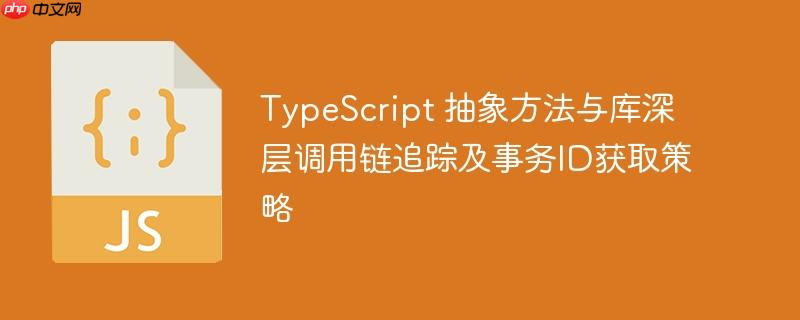 TypeScript 抽象方法与库深层调用链追踪及事务ID获取策略-小浪学习网