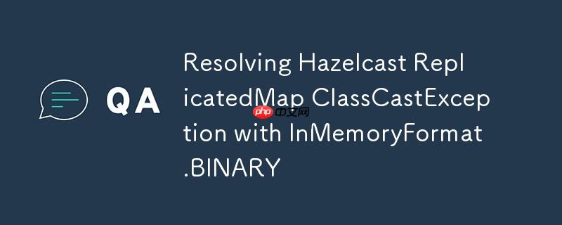 Resolving Hazelcast ReplicatedMap ClassCastException with InMemoryFormat.BINARY