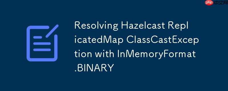 Resolving Hazelcast ReplicatedMap ClassCastException with InMemoryFormat.BINARY-小浪学习网