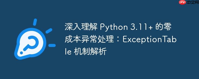 深入理解 Python 3.11+ 的零成本异常处理：ExceptionTable 机制解析